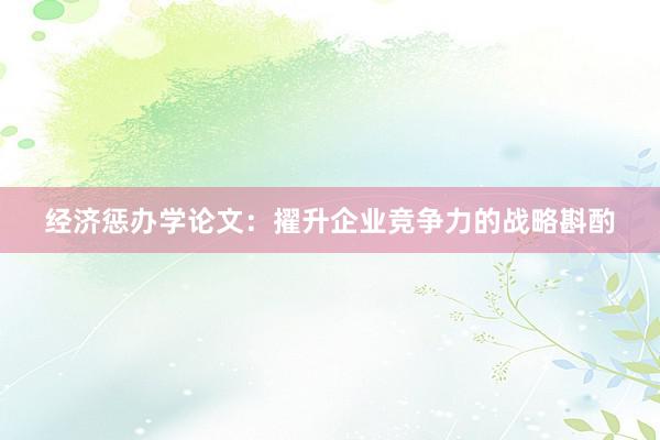 经济惩办学论文：擢升企业竞争力的战略斟酌