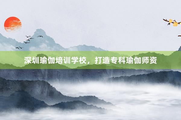 深圳瑜伽培训学校,打造专科瑜伽师资