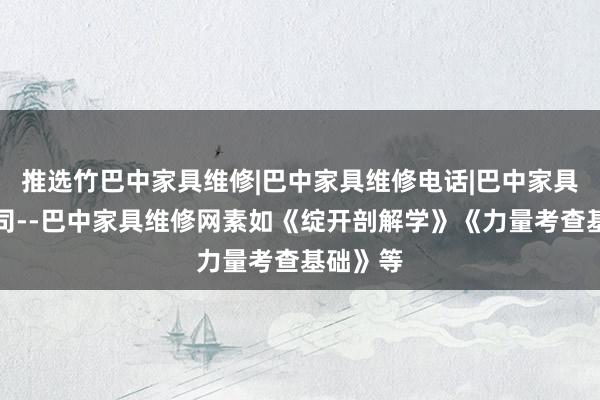 推选竹巴中家具维修|巴中家具维修电话|巴中家具维修公司--巴中家具维修网素如《绽开剖解学》《力量考查基础》等