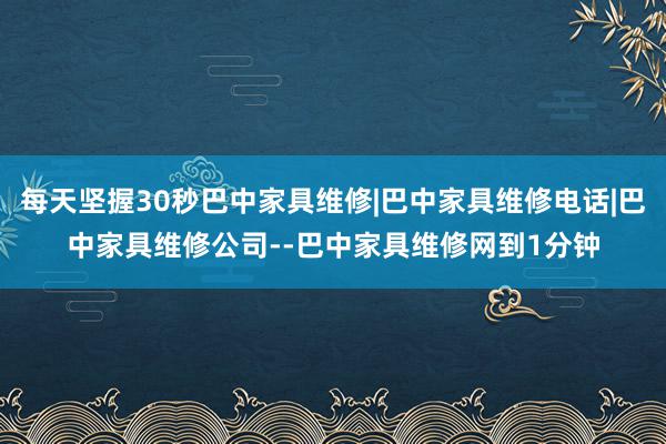 每天坚握30秒巴中家具维修|巴中家具维修电话|巴中家具维修公司--巴中家具维修网到1分钟